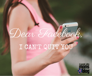 DEAR FACEBOOK, I Can't Quit You [RGV Moms Blog]